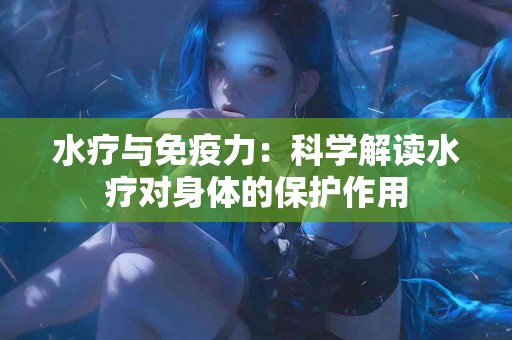 水疗与免疫力:科学解读水疗对身体的保护作用 水疗与免疫力:科学解读水疗对身体的保护作用