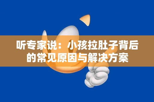 听专家说：小孩拉肚子背后的常见原因与解决方案