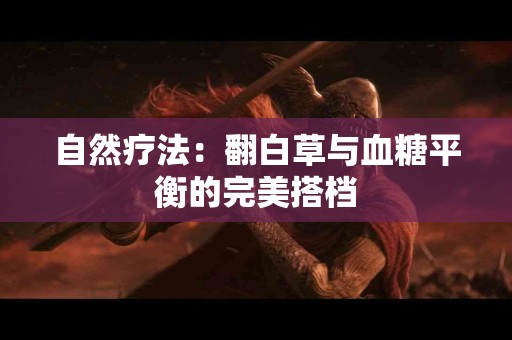 自然疗法：翻白草与血糖平衡的完美搭档