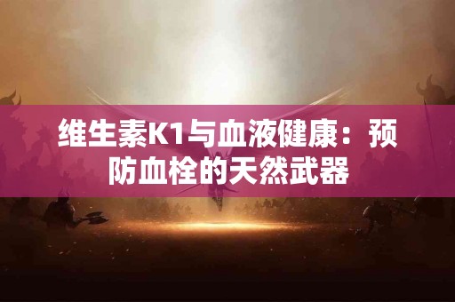 维生素K1与血液健康：预防血栓的天然武器