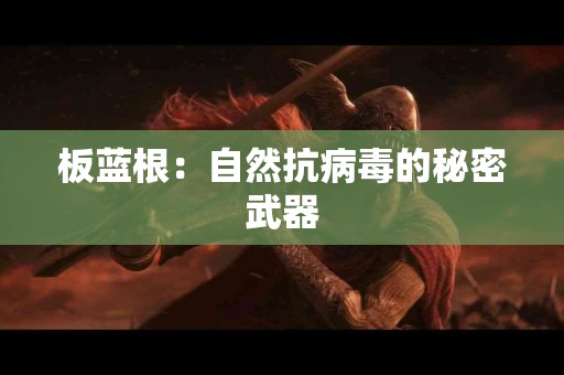 板蓝根：自然抗病毒的秘密武器