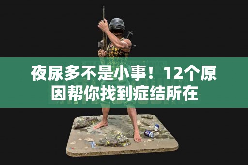 夜尿多不是小事！12个原因帮你找到症结所在