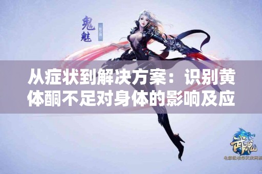 从症状到解决方案：识别黄体酮不足对身体的影响及应对措施