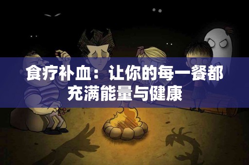 食疗补血:让你的每一餐都充满能量与健康 食疗补血:让你的每一餐都充满能量与健康