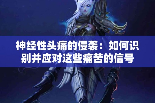 神经性头痛的侵袭：如何识别并应对这些痛苦的信号