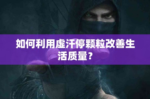 如何利用虚汗停颗粒改善生活质量? 如何利用虚汗停颗粒改善生活质量?