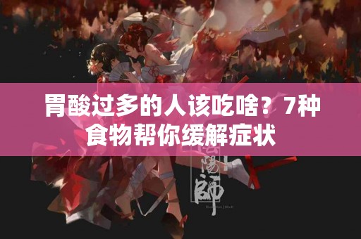 胃酸过多的人该吃啥?7种食物帮你缓解症状 胃酸过多的人该吃啥?7种食物帮你缓解症状