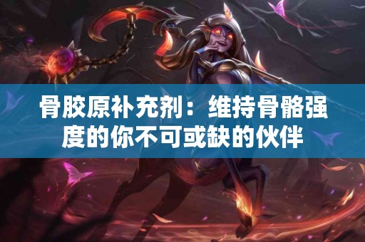 骨胶原补充剂：维持骨骼强度的你不可或缺的伙伴