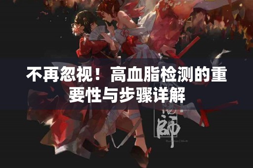 不再忽视！高血脂检测的重要性与步骤详解