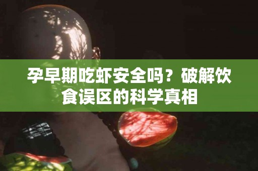 孕早期吃虾安全吗？破解饮食误区的科学真相