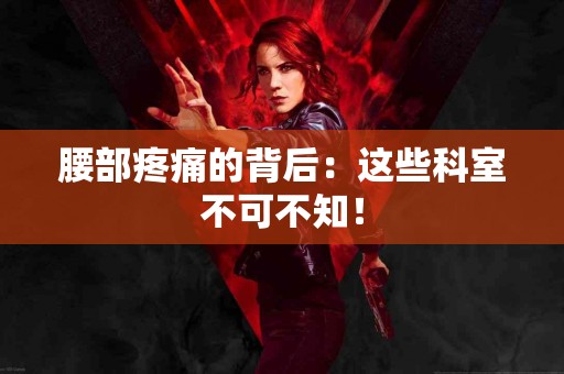 腰部疼痛的背后：这些科室不可不知！