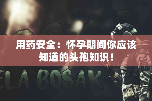 用药安全:怀孕期间你应该知道的头孢知识! 用药安全:怀孕期间你应该知道的头孢知识!