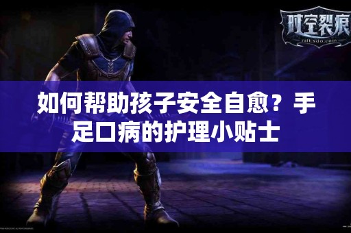 如何帮助孩子安全自愈?手足口病的护理小贴士 如何帮助孩子安全自愈?手足口病的护理小贴士