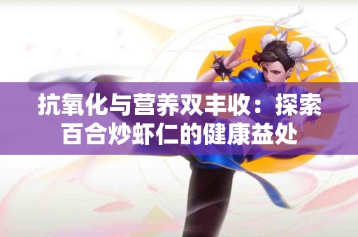 抗氧化与营养双丰收：探索百合炒虾仁的健康益处