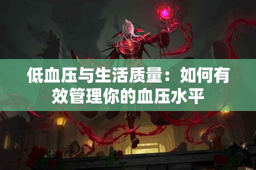 低血压与生活质量:如何有效管理你的血压水平 低血压与生活质量:如何有效管理你的血压水平