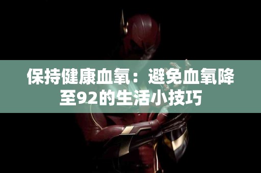 保持健康血氧:避免血氧降至92的生活小技巧 保持健康血氧:避免血氧降至92的生活小技巧