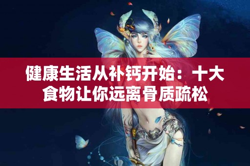 健康生活从补钙开始:十大食物让你远离骨质疏松 健康生活从补钙开始:十大食物让你远离骨质疏松