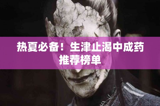 热夏必备!生津止渴中成药推荐榜单 热夏必备!生津止渴中成药推荐榜单