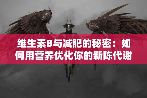 维生素B与减肥的秘密：如何用营养优化你的新陈代谢？