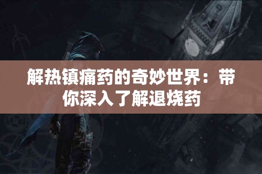 解热镇痛药的奇妙世界:带你深入了解退烧药 解热镇痛药的奇妙世界:带你深入了解退烧药