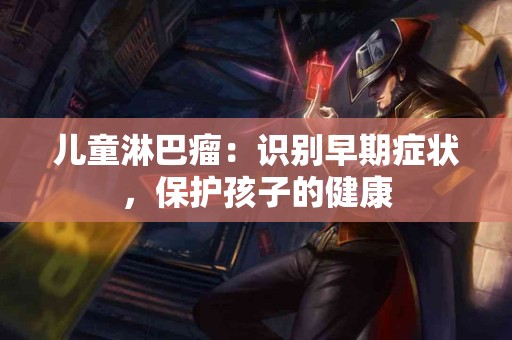 儿童淋巴瘤:识别早期症状,保护孩子的健康 儿童淋巴瘤:识别早期症状,保护孩子的健康