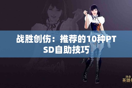 战胜创伤:推荐的10种PTSD自助技巧 战胜创伤:推荐的10种PTSD自助技巧