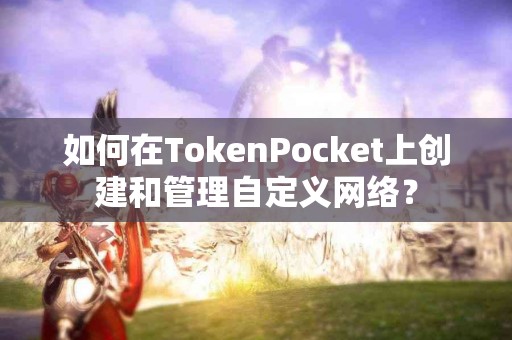 如何在TokenPocket上创建和管理自定义网络？