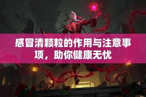 感冒清颗粒的作用与注意事项，助你健康无忧