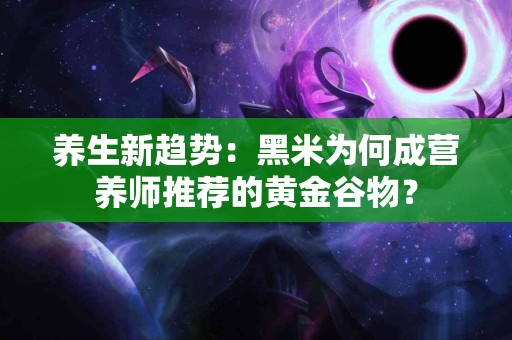 养生新趋势:黑米为何成营养师推荐的黄金谷物? 养生新趋势:黑米为何成营养师推荐的黄金谷物?