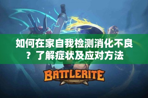如何在家自我检测消化不良？了解症状及应对方法