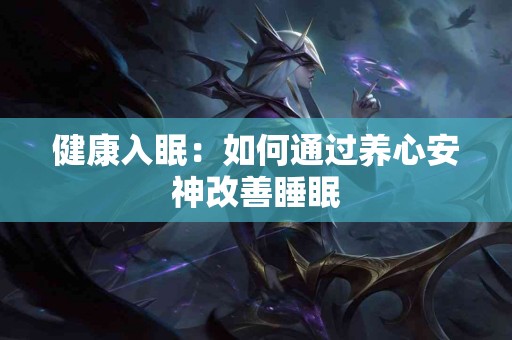健康入眠：如何通过养心安神改善睡眠