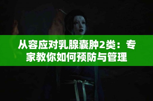 从容应对乳腺囊肿2类：专家教你如何预防与管理