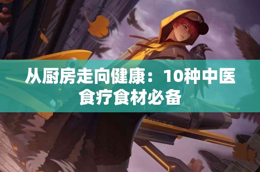 从厨房走向健康：10种中医食疗食材必备