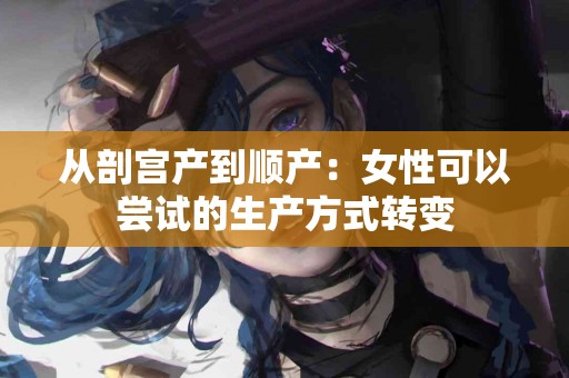 从剖宫产到顺产：女性可以尝试的生产方式转变