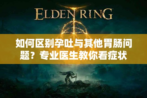 如何区别孕吐与其他胃肠问题？专业医生教你看症状