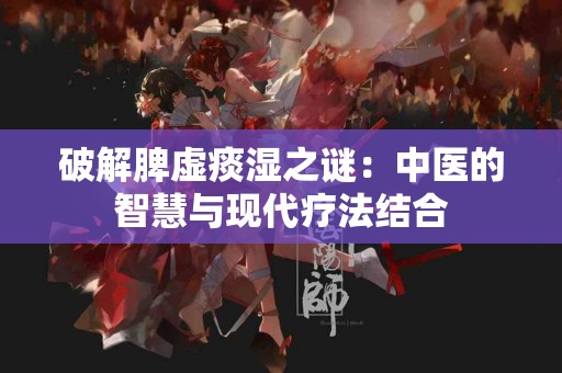 破解脾虚痰湿之谜:中医的智慧与现代疗法结合 破解脾虚痰湿之谜:中医的智慧与现代疗法结合