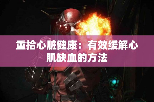 重拾心脏健康：有效缓解心肌缺血的方法