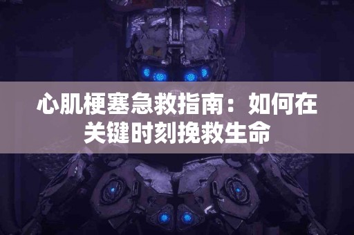 心肌梗塞急救指南:如何在关键时刻挽救生命 心肌梗塞急救指南:如何在关键时刻挽救生命