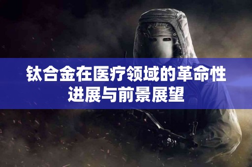 钛合金在医疗领域的革命性进展与前景展望