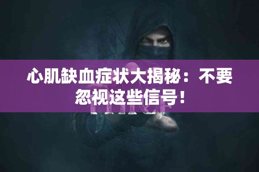 心肌缺血症状大揭秘:不要忽视这些信号! 心肌缺血症状大揭秘:不要忽视这些信号!