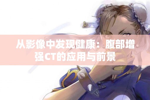 从影像中发现健康:腹部增强CT的应用与前景 从影像中发现健康:腹部增强CT的应用与前景