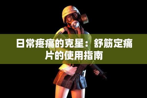 日常疼痛的克星：舒筋定痛片的使用指南