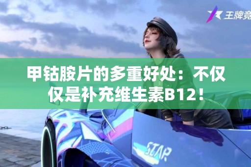 甲钴胺片的多重好处:不仅仅是补充维生素B12! 甲钴胺片的多重好处:不仅仅是补充维生素B12!