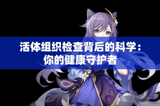 活体组织检查背后的科学:你的健康守护者 活体组织检查背后的科学:你的健康守护者