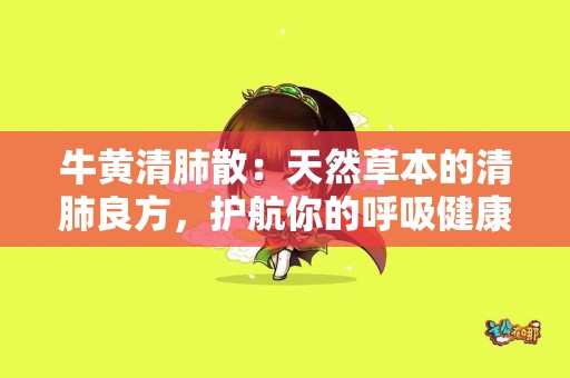 牛黄清肺散：天然草本的清肺良方，护航你的呼吸健康！