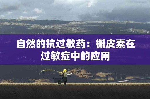 自然的抗过敏药:槲皮素在过敏症中的应用 自然的抗过敏药:槲皮素在过敏症中的应用