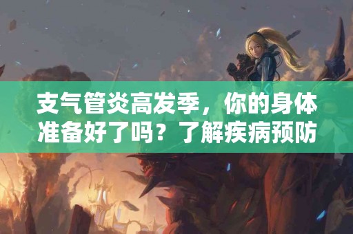 支气管炎高发季，你的身体准备好了吗？了解疾病预防！