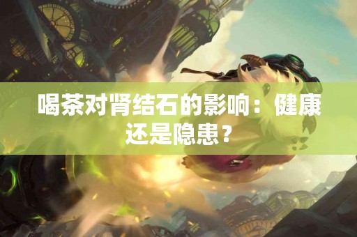 喝茶对肾结石的影响：健康还是隐患？