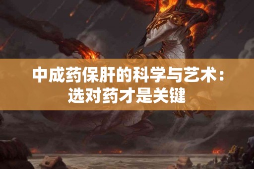 中成药保肝的科学与艺术:选对药才是关键 中成药保肝的科学与艺术:选对药才是关键