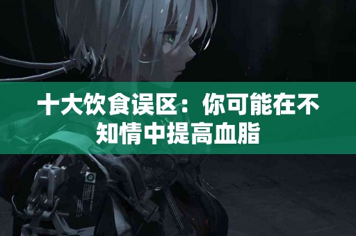 十大饮食误区：你可能在不知情中提高血脂